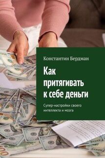 Как притягивать к себе деньги. Супер-настройки своего интеллекта и мозга - Константин Бердман