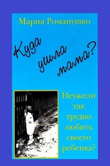 Куда ушла мама? Неужели так трудно любить своего ребёнка? - Мария Романушко