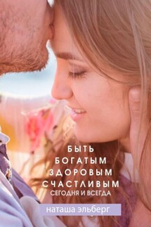 Быть богатым, здоровым, счастливым. Сегодня и всегда - Наташа Эльберг