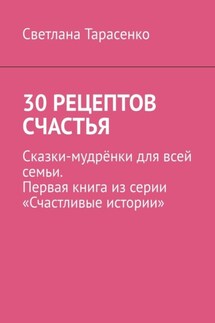30 рецептов счастья. Сказки-мудрёнки для всей семьи. Первая книга из серии «Счастливые истории» - Светлана Тарасенко