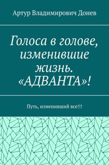 Голоса в голове, изменившие жизнь. «АДВАНТА»! Путь, изменивший все!!! - Артур Донев