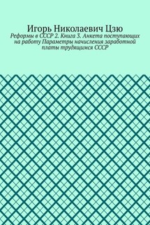 Реформы в СССР 2. Книга 3. Анкета поступающих на работу Параметры начисления заработной платы трудящимся СССР - Игорь Цзю