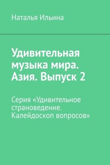 Удивительная музыка мира. Азия. Выпуск 2. Серия «Удивительное страноведение. Калейдоскоп вопросов» - Наталья Ильина