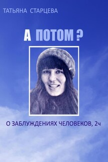 А ПОТОМ? О заблуждениях человеков, 2 ч. - Татьяна Старцева