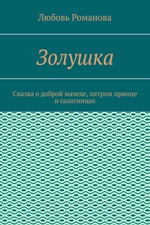 Золушка. Сказка о доброй мачехе, хитром принце и салатницах - Любовь Романова