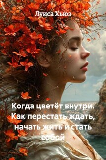 Когда цветёт внутри. Как перестать ждать, начать жить и стать собой - Луиса Хьюз