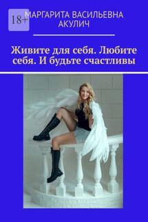 Живите для себя. Любите себя. И будьте счастливы - Маргарита Акулич
