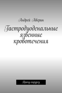 Гастродуоденальные язвенные кровотечения. Врачу-хирургу - Андрей Аверин
