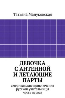 Девочка с антенной и летающие парты. американские приключения русской учительницы, часть первая - Татьяна Мануковская
