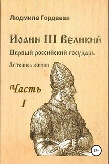 Иоанн III Великий. Первый российский государь. Летопись жизни. Часть I. Родословие и окружение - Людмила Гордеева