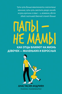 Папы – не мамы. Как отцы влияют на жизнь девочек – маленьких и взрослых - Анастасия Андриян