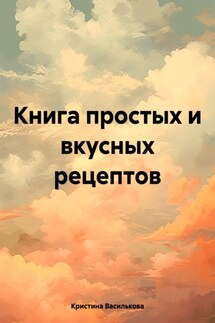 Книга простых и вкусных рецептов - Кристина Василькова