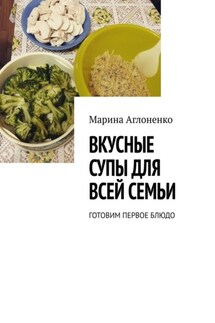 Вкусные супы для всей семьи. Готовим первое блюдо - Марина Аглоненко