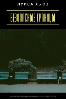 Безопасные границы. Как построить отношения, уважая личное пространство - Луиса Хьюз