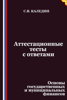 Аттестационные тесты с ответами. Основы государственных и муниципальных финансов - Сергей Каледин