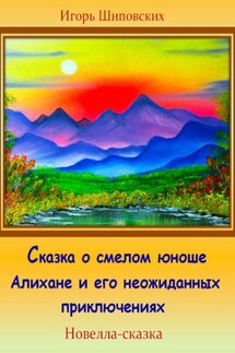 Сказка о смелом юноше Алихане и его неожиданных приключениях - Игорь Шиповских