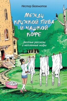 Между кружкой пива и чашкой кофе. Весёлые рассказы и нетленные мифы - Нестор Бегемотов