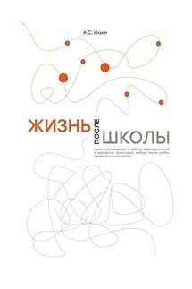Жизнь после школы. Краткое руководство к выбору образовательной и карьерной траектории, выбору вуза и суза, выбору профессии и дела жизни - Алексей Ильин