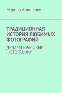 Традиционная история любимых фотографий. Делаем красивые фотографии - Марина Аглоненко