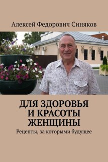 Для здоровья и красоты женщины. Рецепты, за которыми будущее - Алексей Синяков