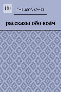 Рассказы обо всём - Смаилов Армат