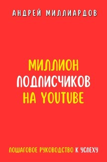 Миллион подписчиков на YouTube. Пошаговое руководство к успеху - Андрей Миллиардов