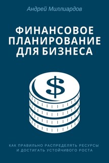 Финансовое планирование для бизнеса. Как правильно распределять ресурсы и достигать устойчивого роста - Андрей Миллиардов