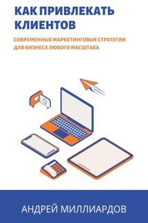 Как привлекать клиентов. Современные маркетинговые стратегии для бизнеса любого масштаба - Андрей Миллиардов