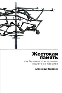 Жестокая память: Как Германия преодолевает нацистское прошлое - Александр Борозняк