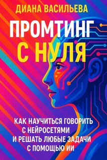 Промтинг с нуля. Как научиться говорить с нейросетями и решать любые задачи с помощью ИИ - Диана Васильева