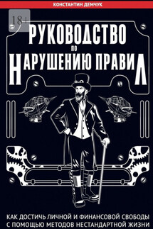 Руководство по нарушению правил. Как достичь личной и финансовой свободы с помощью методов нестандартной жизни - Константин Демчук