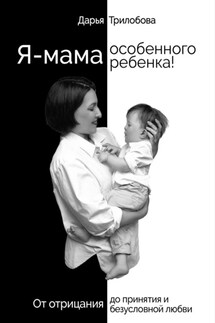 Я – мама особенного ребенка! От отрицания до принятия и безусловной любви - Дарья Трилобова