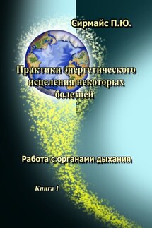 Практики энергетического исцеления некоторых болезней. Книга 1. Работа с органами дыхания - Павел Сирмайс