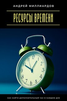 Ресурсы времени. Как найти дополнительный час в каждом дне - Андрей Миллиардов