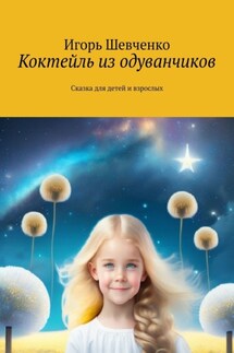 Коктейль из одуванчиков. Сказка для детей и взрослых - Игорь Шевченко
