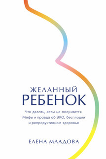 Желанный ребенок: Что делать, если не получается. Мифы и правда об ЭКО, бесплодии и репродуктивном здоровье - Елена Младова