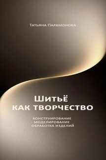 Шитье как творчество. Конструирование, моделирование, обработка изделий - Татьяна Парамонова
