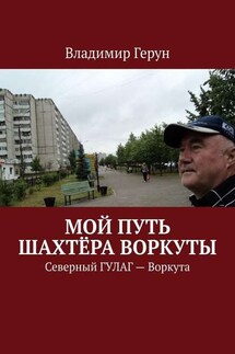 Мой путь шахтёра Воркуты. Северный ГУЛАГ – Воркута - Владимир Герун