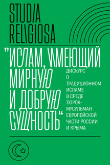 «Ислам, имеющий мирную и добрую сущность». Дискурс о традиционном исламе в среде тюрок-мусульман европейской части России и Крыма - Коллектив авторов