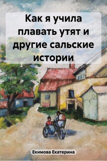 Как я учила плавать утят и другие сальские истории - Екатерина Екимова
