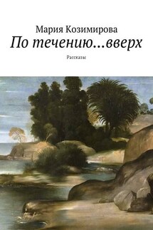По течению… вверх. Рассказы - Мария Козимирова