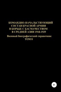 Командно-начальствующий состав Красной Армии в борьбе с басмачеством в Средней Азии в 1918-1939 гг. Том 8 - Денис Соловьев