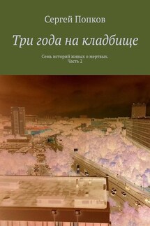 Три года на кладбище. Семь историй живых о мертвых. Часть 2 - Сергей Попков