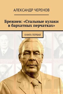 Брежнев: «Стальные кулаки в бархатных перчатках». Книга первая - Александр Черенов