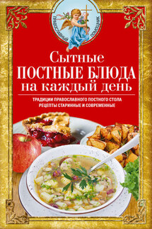 Сытные постные блюда на каждый день. Традиции православного постного стола. Рецепты старинные и современные - Вера Светлова
