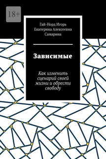 Зависимые. Как изменить сценарий своей жизни и обрести свободу - Екатерина Алексеевна Самарина, Гай-Норд Игорь