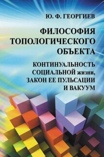 Философия топологического объекта. Континуальность социальной жизни, закон ее пульсации и вакуум - Юрий Георгиев