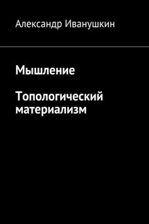 Мышление. Топологический материализм - Александр Иванушкин