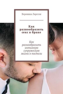 Как разнообразить секс в браке. Как разнообразить интимную супружескую жизнь в постели - Вероника Ларссон