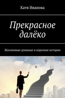 Прекрасное далёко. Жизненные длинные и короткие истории - Катя Иванова